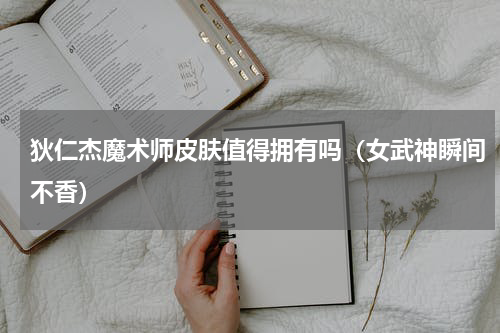 狄仁杰魔术师皮肤值得拥有吗（女武神瞬间不香）