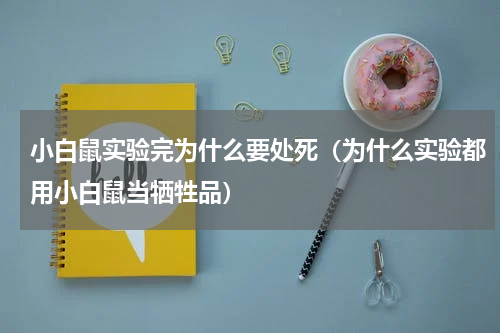 小白鼠实验完为什么要处死（为什么实验都用小白鼠当牺牲品）