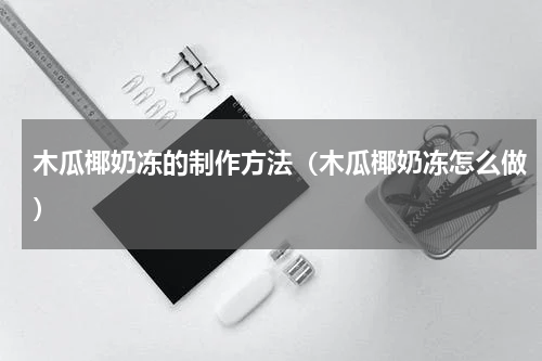 木瓜椰奶冻的制作方法（木瓜椰奶冻怎么做）