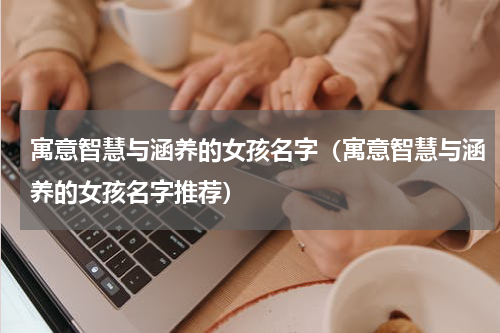 寓意智慧与涵养的女孩名字（寓意智慧与涵养的女孩名字推荐）