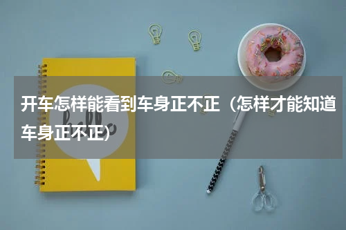 开车怎样能看到车身正不正（怎样才能知道车身正不正）