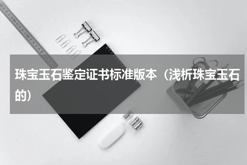 珠宝玉石鉴定证书标准版本（浅析珠宝玉石的）