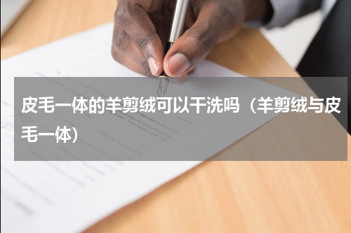 皮毛一体的羊剪绒可以干洗吗（羊剪绒与皮毛一体）