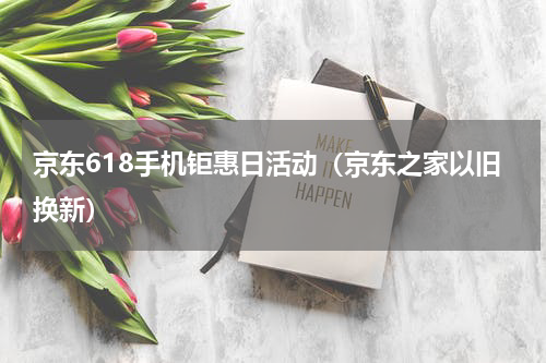 京东618手机钜惠日活动（京东之家以旧换新）