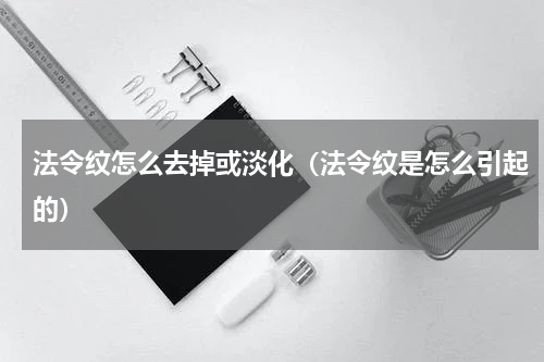 法令纹怎么去掉或淡化（法令纹是怎么引起的）