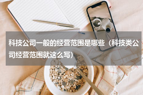科技公司一般的经营范围是哪些（科技类公司经营范围就这么写）