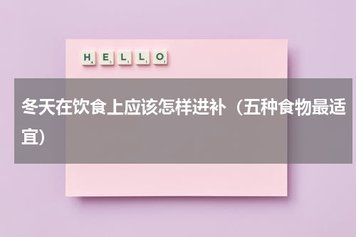冬天在饮食上应该怎样进补（五种食物最适宜）