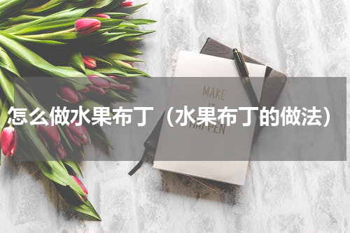 怎么做水果布丁（水果布丁的做法）