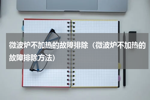 微波炉不加热的故障排除（微波炉不加热的故障排除方法）