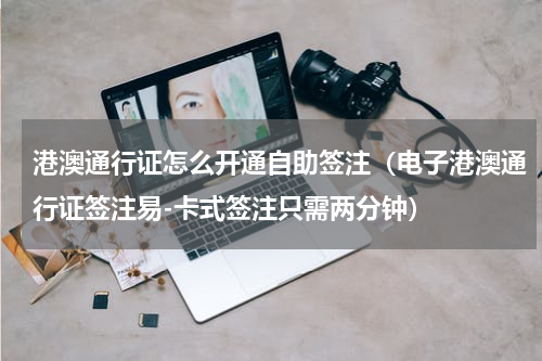 港澳通行证怎么开通自助签注（电子港澳通行证签注易-卡式签注只需两分钟）