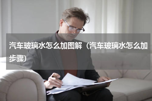 汽车玻璃水怎么加图解（汽车玻璃水怎么加步骤）
