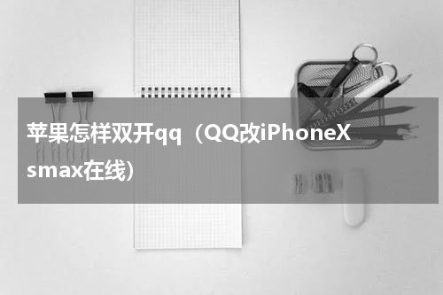 苹果怎样双开qq（QQ改iPhoneXsmax在线）