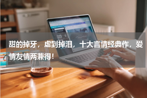 甜的掉牙，虐到掉泪，十大言情经典作，爱情友情两兼得！