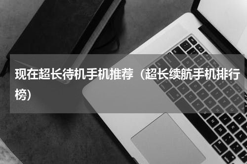 现在超长待机手机推荐（超长续航手机排行榜）
