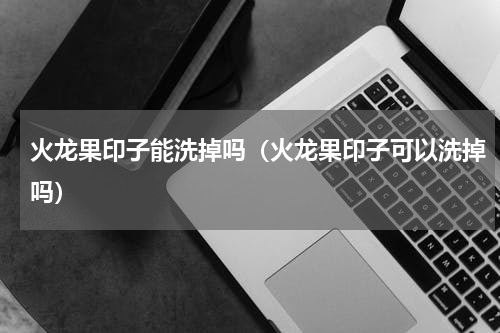 火龙果印子能洗掉吗（火龙果印子可以洗掉吗）