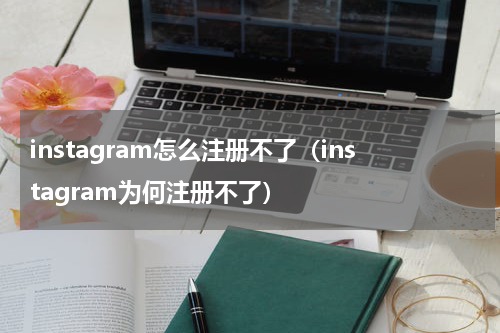 instagram怎么注册不了（instagram为何注册不了）
