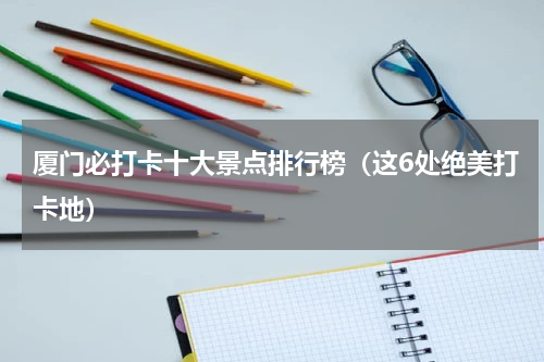 厦门必打卡十大景点排行榜（这6处绝美打卡地）