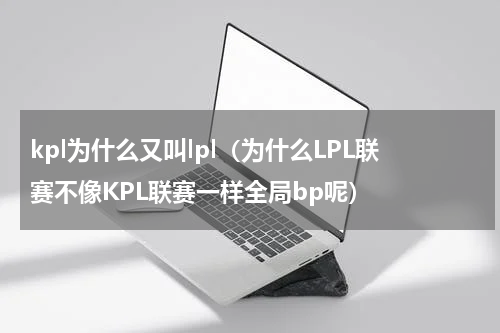 kpl为什么又叫lpl（为什么LPL联赛不像KPL联赛一样全局bp呢）