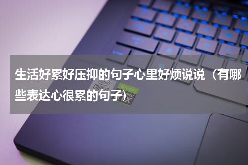 生活好累好压抑的句子心里好烦说说（有哪些表达心很累的句子）