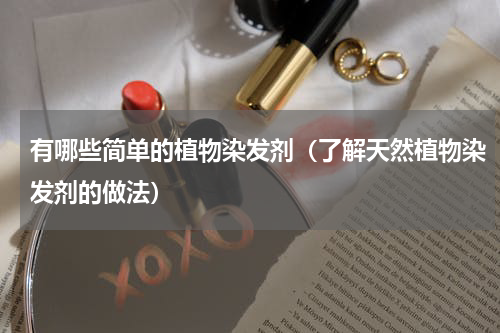 有哪些简单的植物染发剂（了解天然植物染发剂的做法）