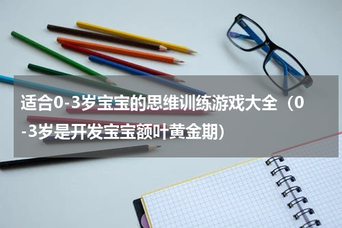 适合0-3岁宝宝的思维训练游戏大全（0-3岁是开发宝宝额叶黄金期）