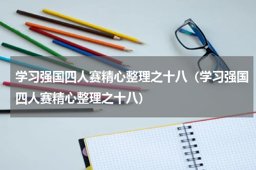学习强国四人赛精心整理之十八（学习强国四人赛精心整理之十八）
