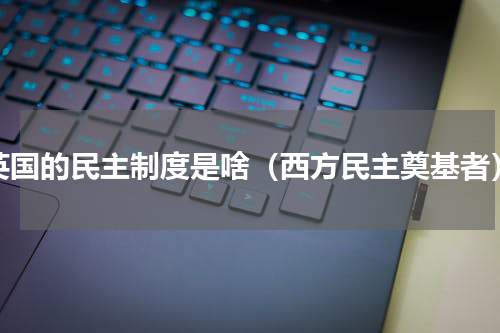 英国的民主制度是啥（西方民主奠基者）