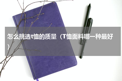 怎么挑选t恤的质量（T恤面料哪一种最好）