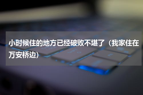 小时候住的地方已经破败不堪了（我家住在万安桥边）