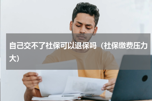 自己交不了社保可以退保吗（社保缴费压力大）