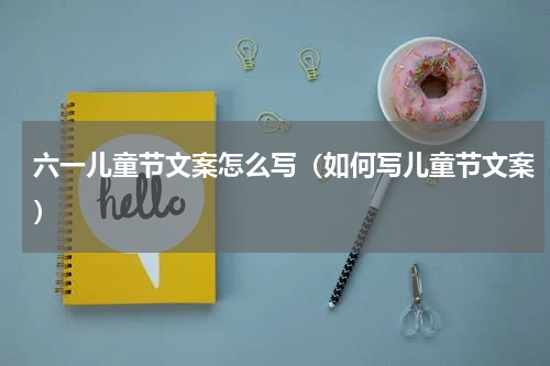 六一儿童节文案怎么写（如何写儿童节文案）
