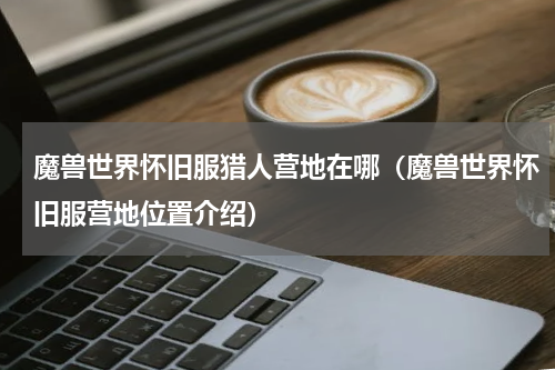 魔兽世界怀旧服猎人营地在哪（魔兽世界怀旧服营地位置介绍）