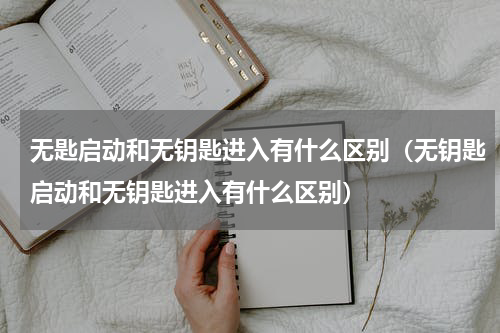 无匙启动和无钥匙进入有什么区别（无钥匙启动和无钥匙进入有什么区别）