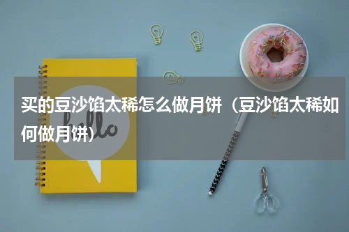 买的豆沙馅太稀怎么做月饼（豆沙馅太稀如何做月饼）