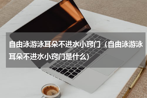 自由泳游泳耳朵不进水小窍门（自由泳游泳耳朵不进水小窍门是什么）