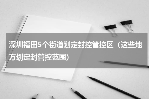 深圳福田5个街道划定封控管控区（这些地方划定封管控范围）