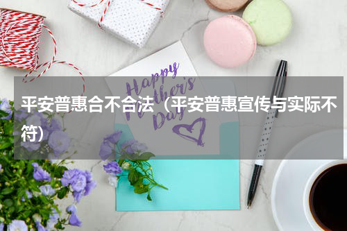 平安普惠合不合法（平安普惠宣传与实际不符）