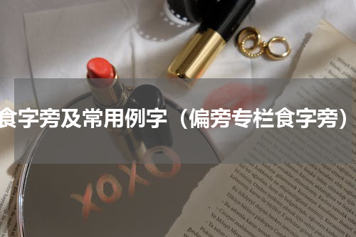 食字旁及常用例字（偏旁专栏食字旁）
