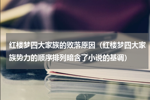 红楼梦四大家族的败落原因（红楼梦四大家族势力的顺序排列暗含了小说的基调）