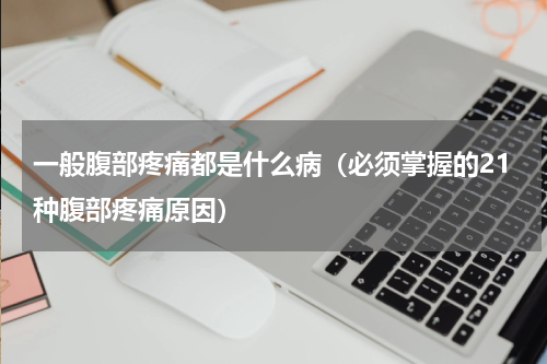 一般腹部疼痛都是什么病（必须掌握的21种腹部疼痛原因）