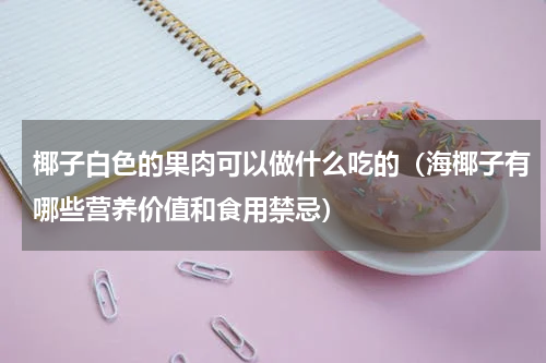 椰子白色的果肉可以做什么吃的（海椰子有哪些营养价值和食用禁忌）