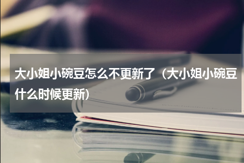 大小姐小碗豆怎么不更新了（大小姐小碗豆什么时候更新）