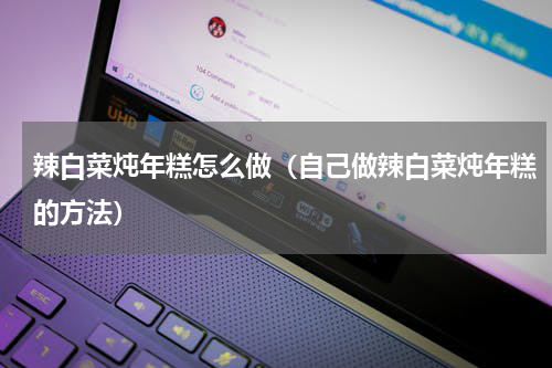 辣白菜炖年糕怎么做（自己做辣白菜炖年糕的方法）
