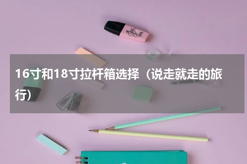 16寸和18寸拉杆箱选择（说走就走的旅行）