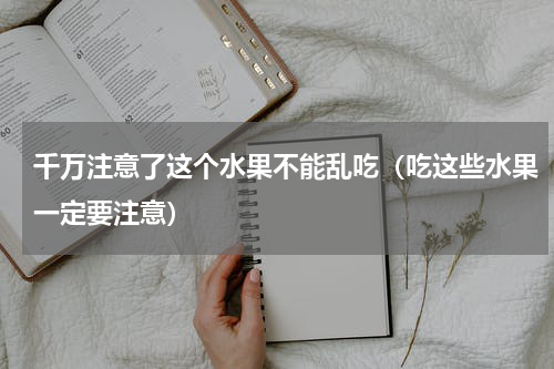 千万注意了这个水果不能乱吃（吃这些水果一定要注意）
