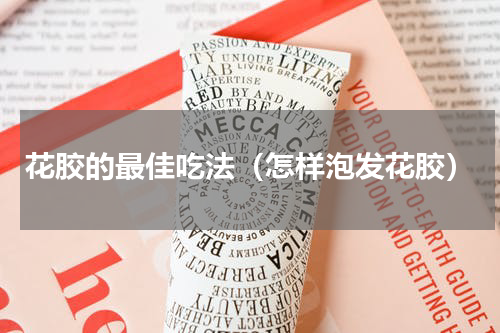 花胶的最佳吃法（怎样泡发花胶）