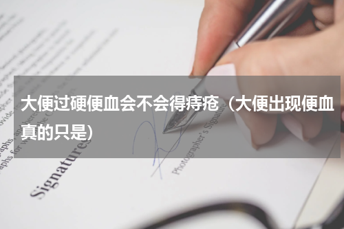 大便过硬便血会不会得痔疮（大便出现便血真的只是）