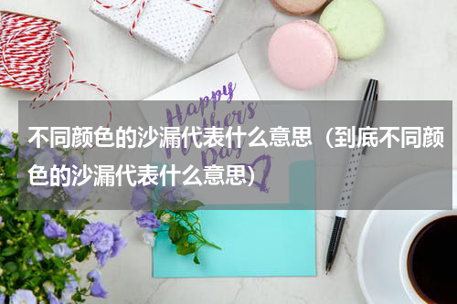 不同颜色的沙漏代表什么意思（到底不同颜色的沙漏代表什么意思）