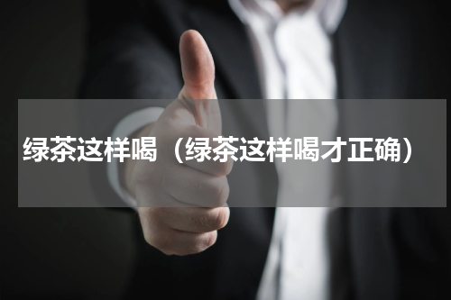 绿茶这样喝（绿茶这样喝才正确）