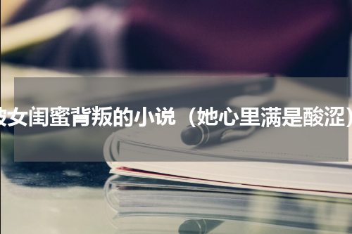 被女闺蜜背叛的小说（她心里满是酸涩）